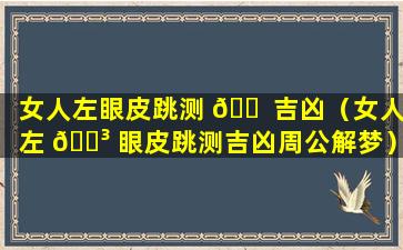 女人左眼皮跳测 🐠 吉凶（女人左 🐳 眼皮跳测吉凶周公解梦）